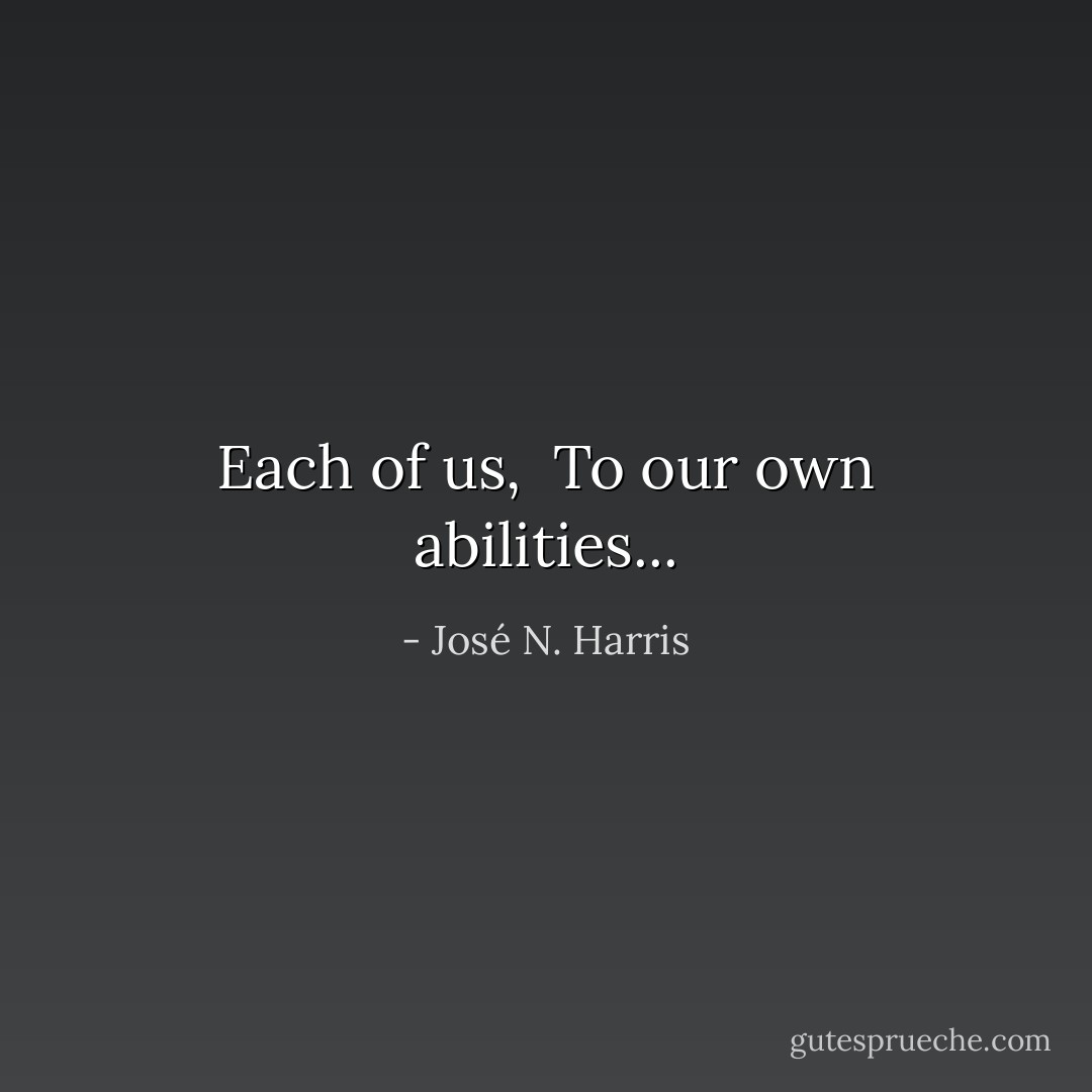 Each of us, <br />To our own abilities... - José N. Harris