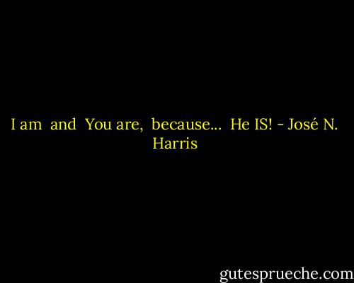 I am<br /> and<br /> You are,<br /> because...<br /> He IS! - José N. Harris