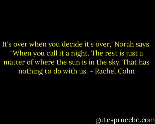 It's over when you decide it's over," Norah says. "When you call it a night. The rest is just a matter of where the sun is in the sky. That has nothing to do with us. - Rachel Cohn