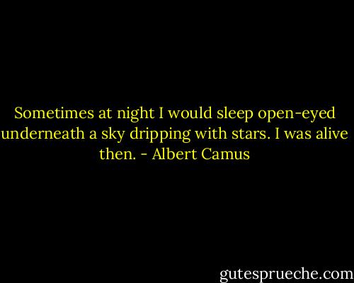 Sometimes at night I would sleep open-eyed underneath a sky dripping with stars. I was alive then. - Albert Camus