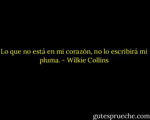 Lo que no está en mi corazón, no lo escribirá mi pluma. - Wilkie Collins