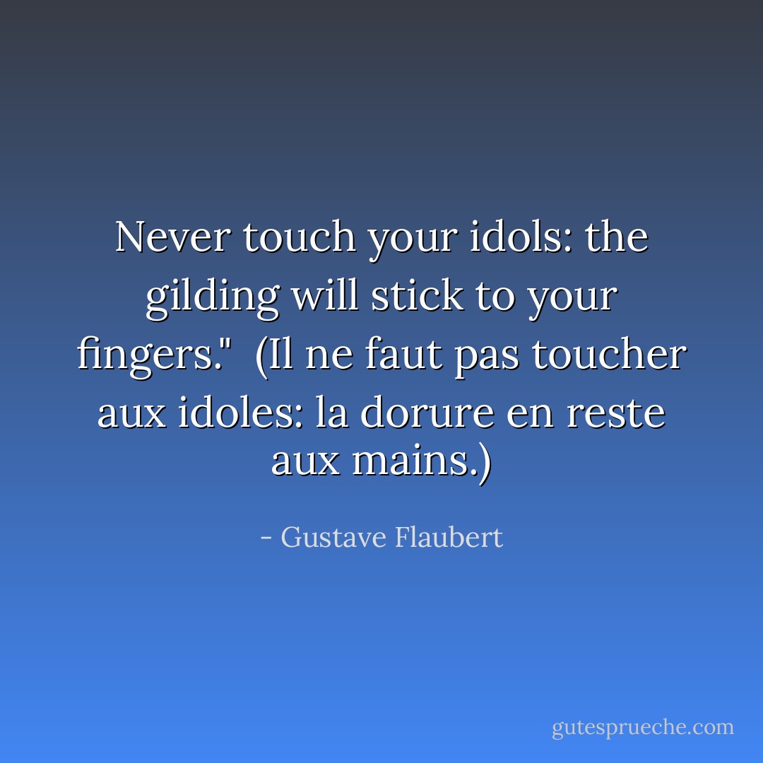Never touch your idols: the gilding will stick to your fingers."<br /><br /><i>(Il ne faut pas toucher aux idoles: la dorure en reste aux mains.)</i> - Gustave Flaubert