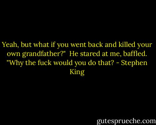 Yeah, but what if you went back and killed your own grandfather?"<br /><br />He stared at me, baffled. "Why the fuck would you do that? - Stephen King
