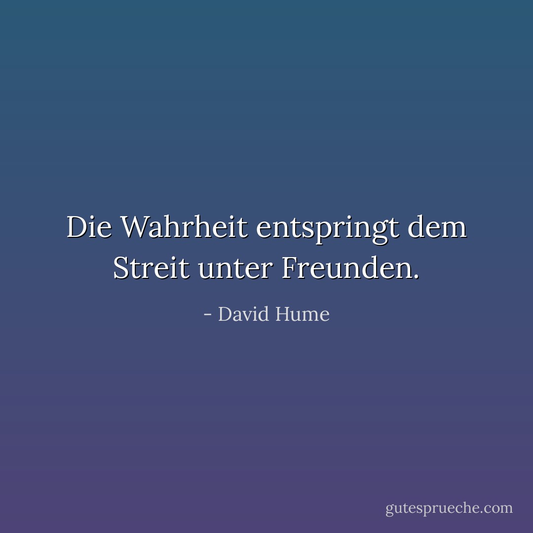 Die Wahrheit entspringt dem Streit unter Freunden. - David Hume<