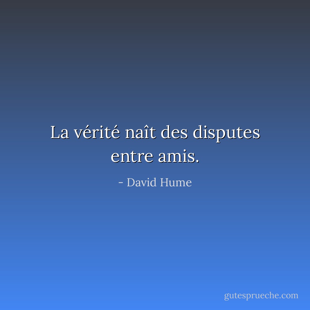 La vérité naît des disputes entre amis. - David Hume