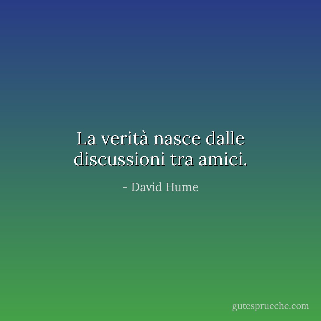 La verità nasce dalle discussioni tra amici. - David Hume