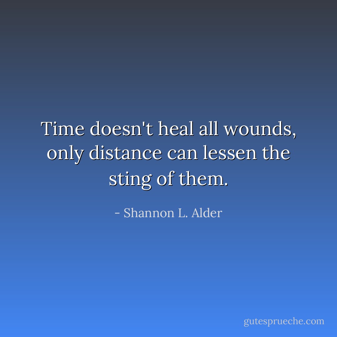 Time doesn't heal all wounds, only distance can lessen the sting of them. - Shannon L. Alder