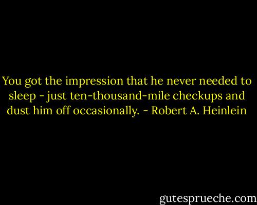 You got the impression that he never needed to sleep - just ten-thousand-mile checkups and dust him off occasionally. - Robert A. Heinlein