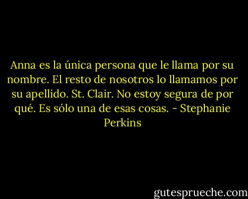 Anna es la única persona que le llama por su nombre. El resto de nosotros lo llamamos por su apellido. St. Clair. No estoy segura de por qué. Es sólo una de esas cosas. - Stephanie Perkins