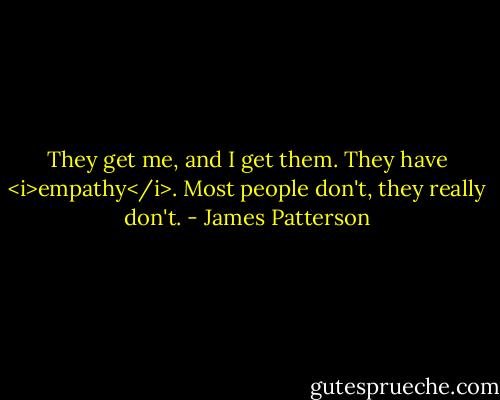 They get me, and I get them. They have <i>empathy</i>. Most people don't, they really don't. - James Patterson
