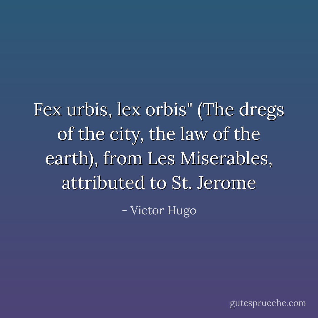 Fex urbis, lex orbis" (The dregs of the city, the law of the earth), from Les Miserables, attributed to St. Jerome - Victor Hugo