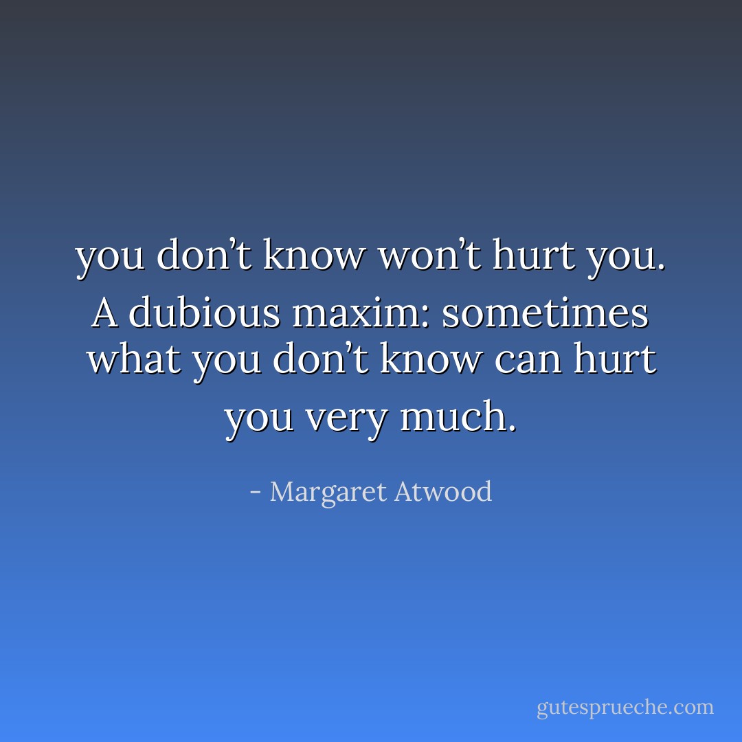 you don’t know won’t hurt you. A dubious maxim: sometimes what you don’t know can hurt you very much. - Margaret Atwood