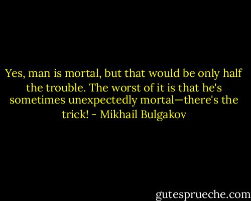 Yes, man is mortal, but that would be only half the trouble. The worst of it is that he's sometimes unexpectedly mortal—there's the trick! - Mikhail Bulgakov