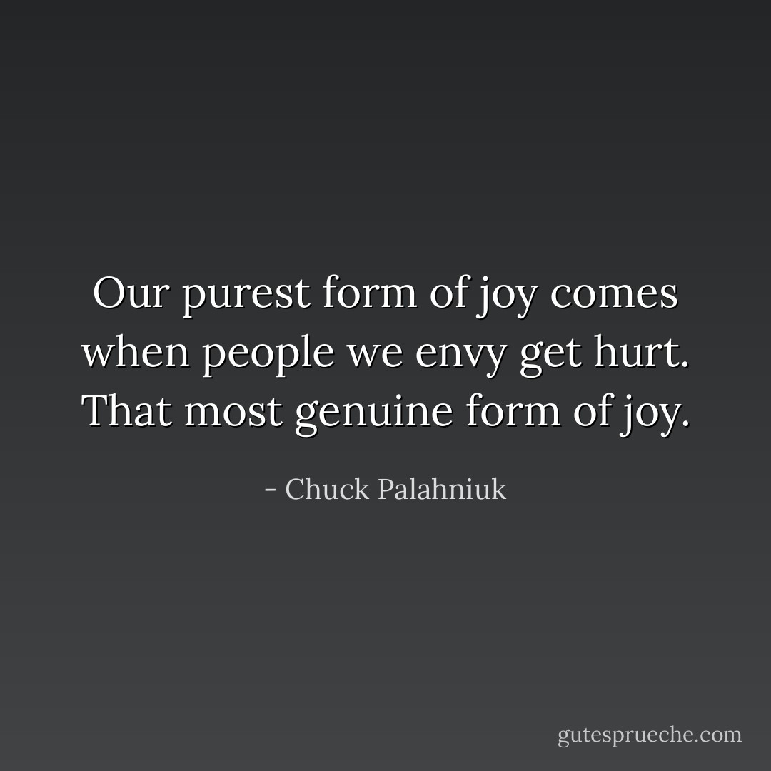 Our purest form of joy comes when people we envy get hurt. That most genuine form of joy. - Chuck Palahniuk