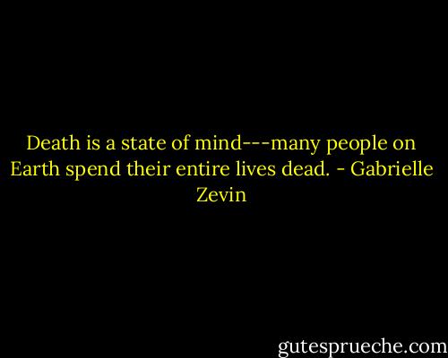 Death is a state of mind---many people on Earth spend their entire lives dead. - Gabrielle Zevin