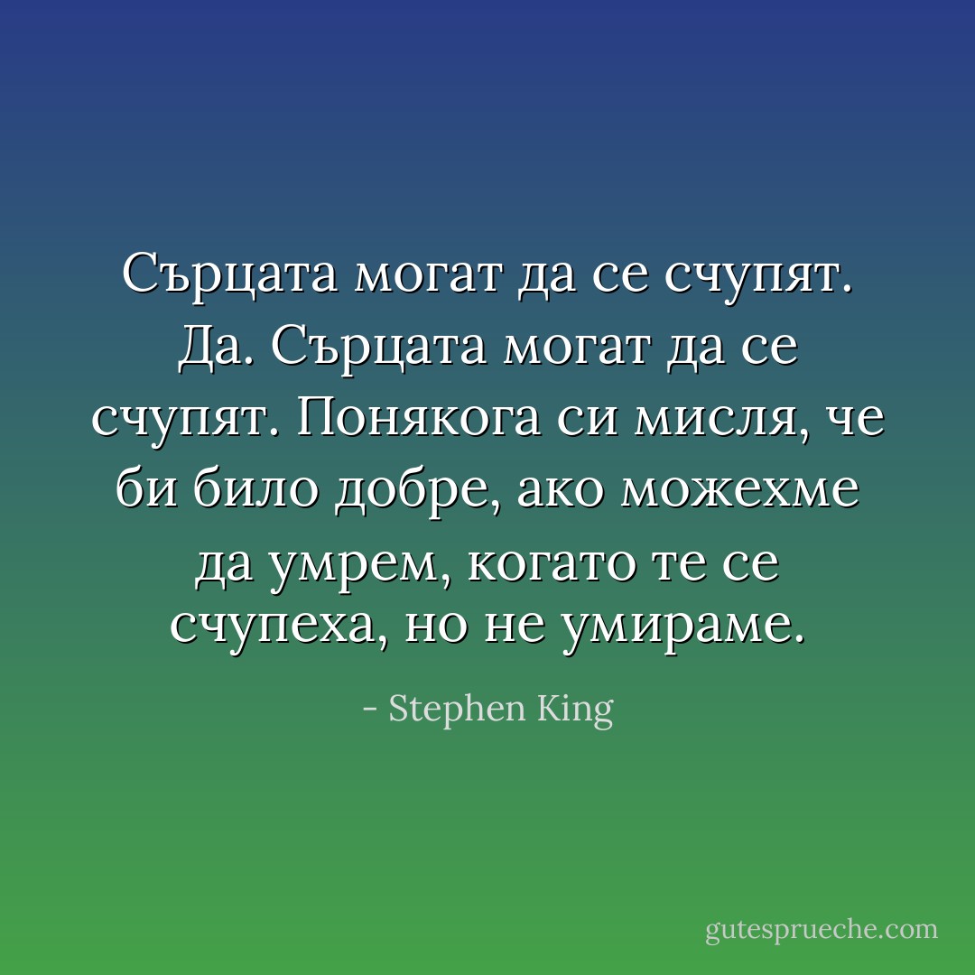 Сърцата могат да се счупят. Да. Сърцата могат да се счупят. Понякога си мисля, че би било добре, ако можехме да умрем, когато те се счупеха, но не умираме. - Stephen King