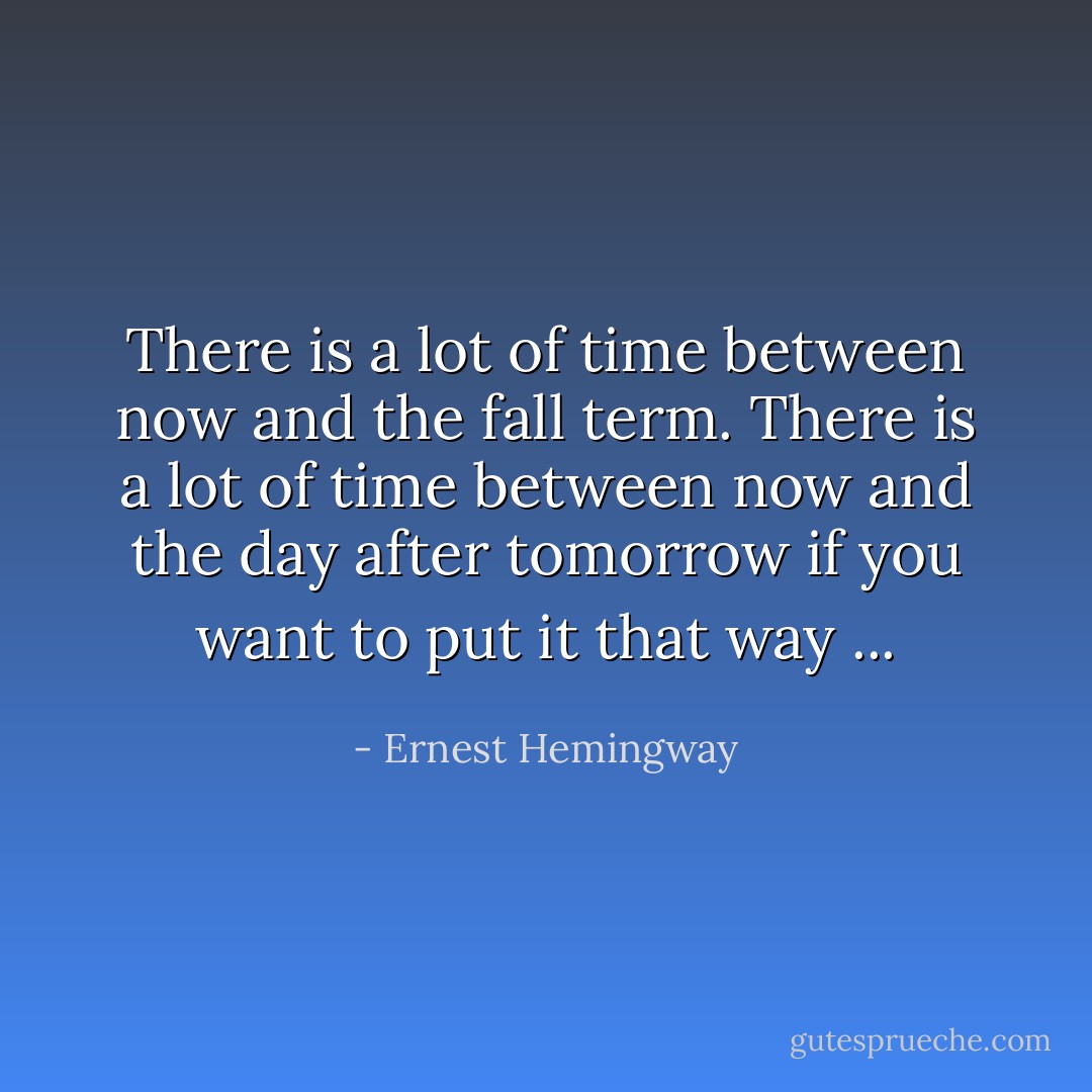There is a lot of time between now and the fall term. There is a lot of time between now and the day after tomorrow if you want to put it that way ... - Ernest Hemingway