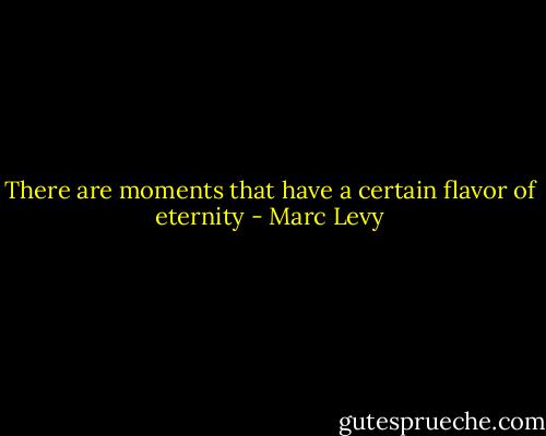 There are moments that have a certain flavor of eternity - Marc Levy
