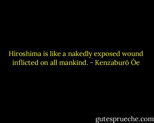 Hiroshima is like a nakedly exposed wound inflicted on all mankind. - Kenzaburō Ōe
