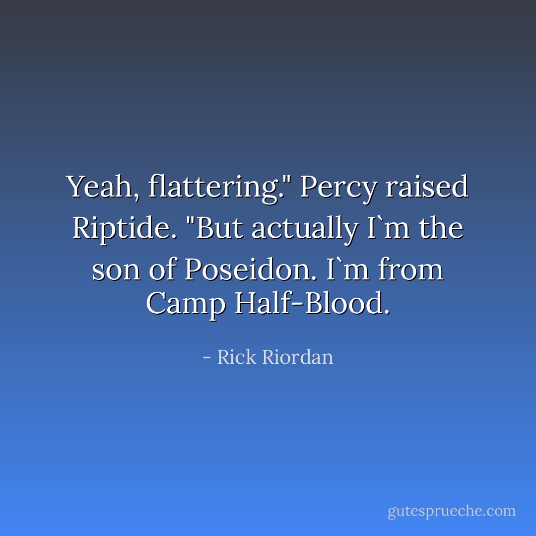 Yeah, flattering." Percy raised Riptide. "But actually I`m the son of Poseidon. I`m from Camp Half-Blood. - Rick Riordan