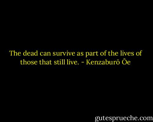 The dead can survive as part of the lives of those that still live. - Kenzaburō Ōe