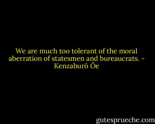 We are much too tolerant of the moral aberration of statesmen and bureaucrats. - Kenzaburō Ōe