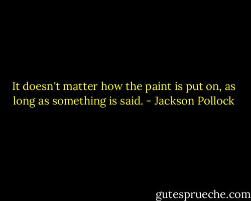 It doesn't matter how the paint is put on, as long as something is said. - Jackson Pollock