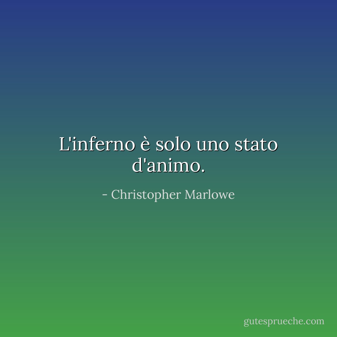 L'inferno è solo uno stato d'animo. - Christopher Marlowe