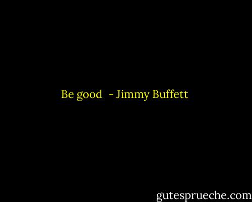 Be good  - Jimmy Buffett