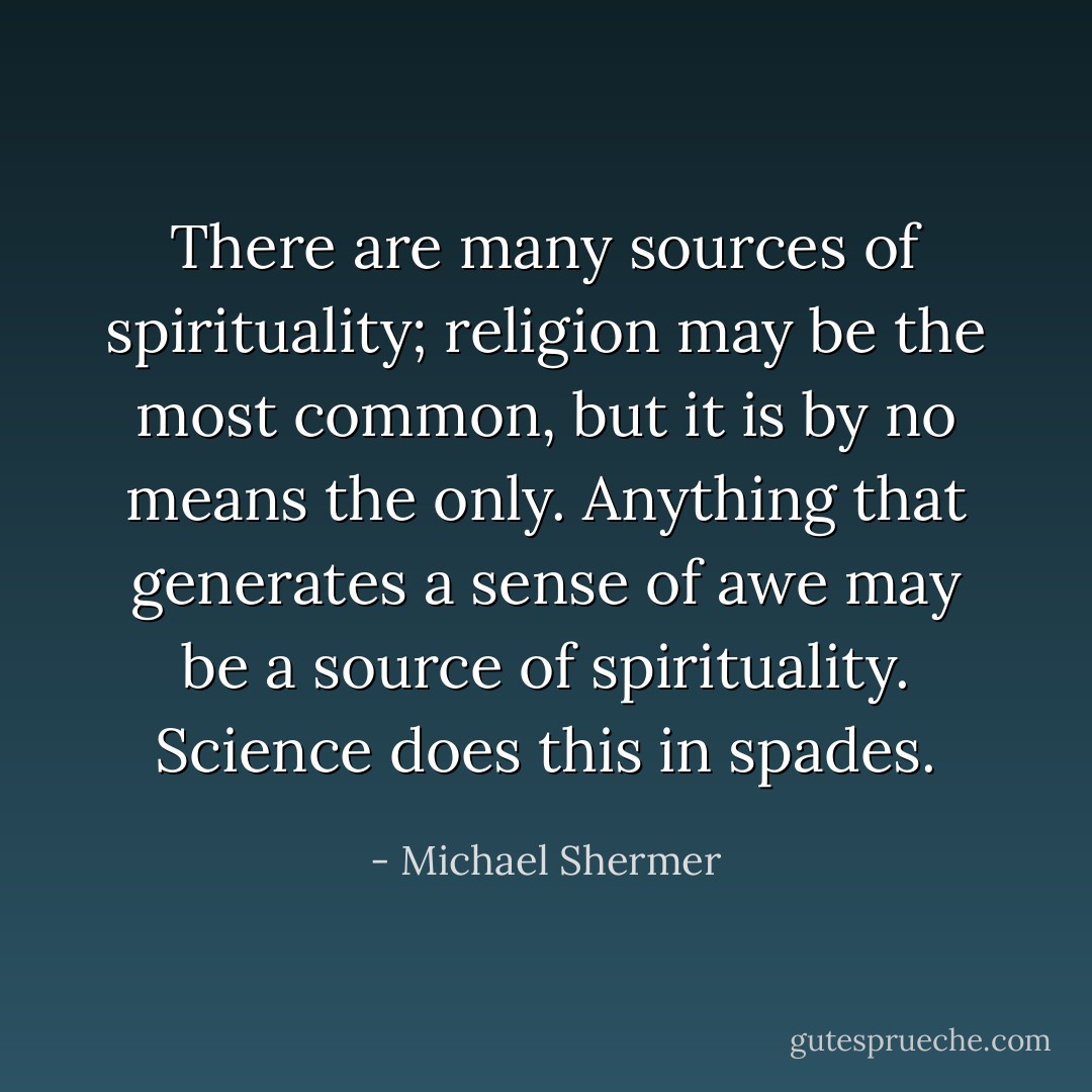 There are many sources of spirituality; religion may be the most common, but it is by no means the only. Anything that generates a sense of awe may be a source of spirituality. Science does this in spades. - Michael Shermer
