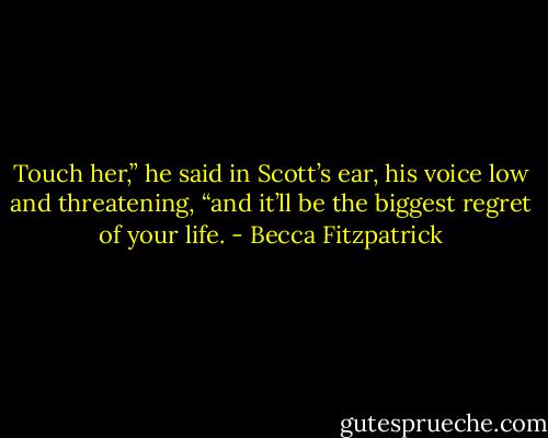 Touch her,” he said in Scott’s ear, his voice low and threatening, “and it’ll be the biggest regret of your life. - Becca Fitzpatrick