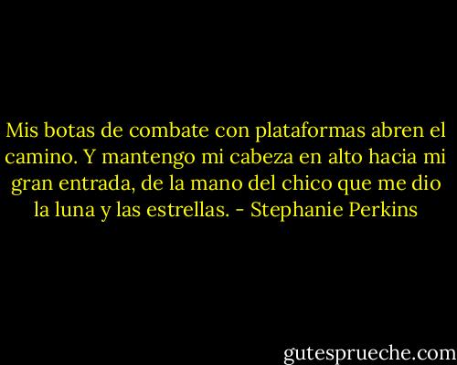 Mis botas de combate con plataformas abren el camino. Y mantengo mi cabeza en alto hacia mi gran entrada, de la mano del chico que me dio la luna y las estrellas. - Stephanie Perkins