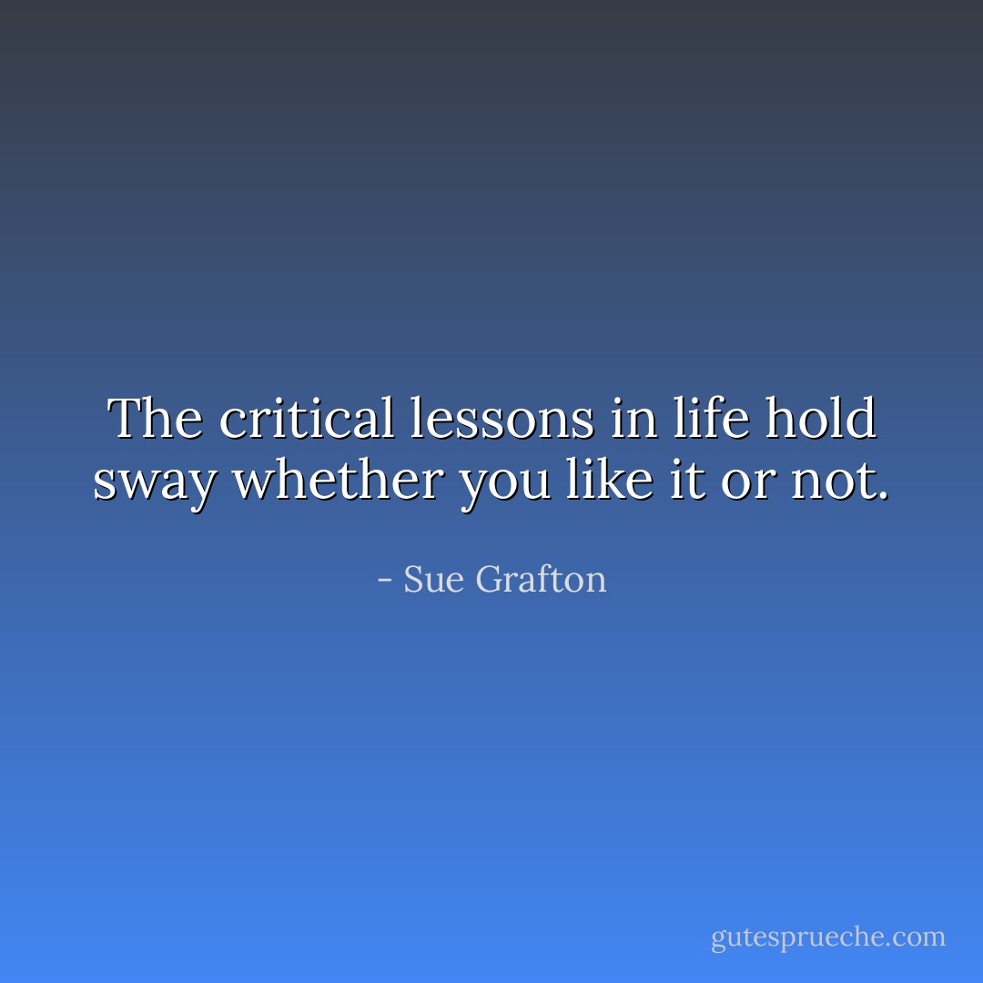 The critical lessons in life hold sway whether you like it or not. - Sue Grafton