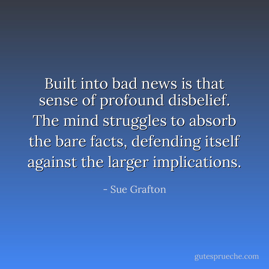Built into bad news is that sense of profound disbelief. The mind struggles to absorb the bare facts, defending itself against the larger implications. - Sue Grafton