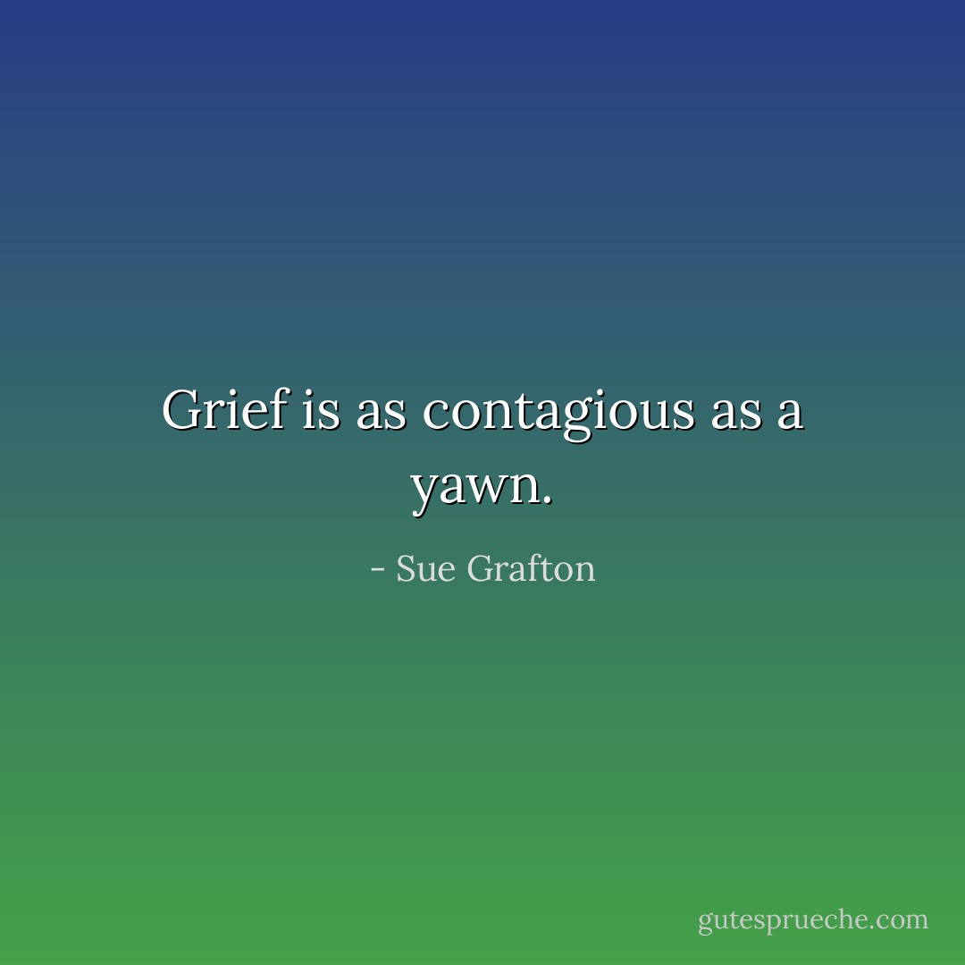 Grief is as contagious as a yawn. - Sue Grafton