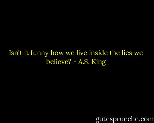 Isn't it funny how we live inside the lies we believe? - A.S. King
