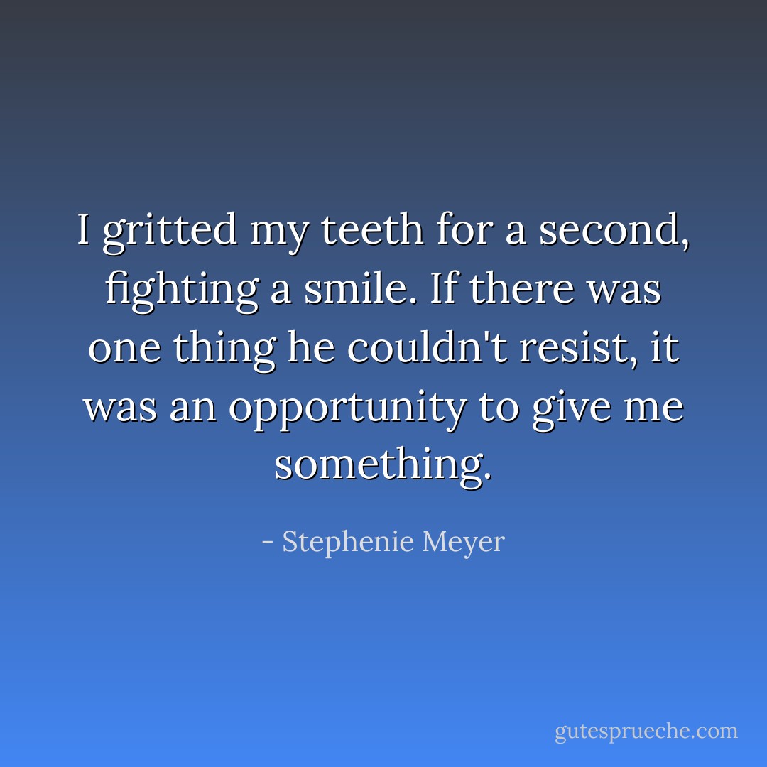 I gritted my teeth for a second, fighting a smile. If there was one thing he couldn't resist, it was an opportunity to give me something. - Stephenie Meyer