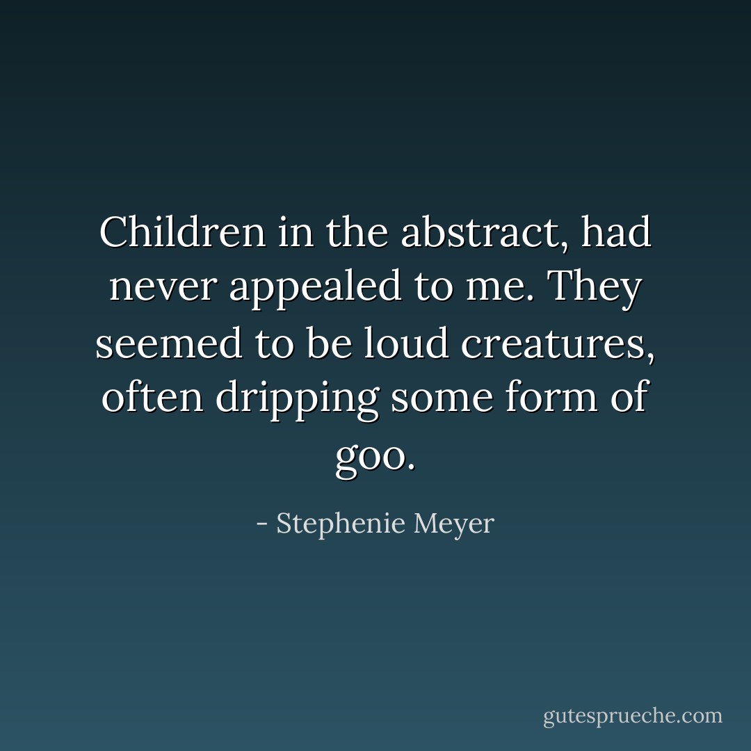 Children in the abstract, had never appealed to me. They seemed to be loud creatures, often dripping some form of goo. - Stephenie Meyer