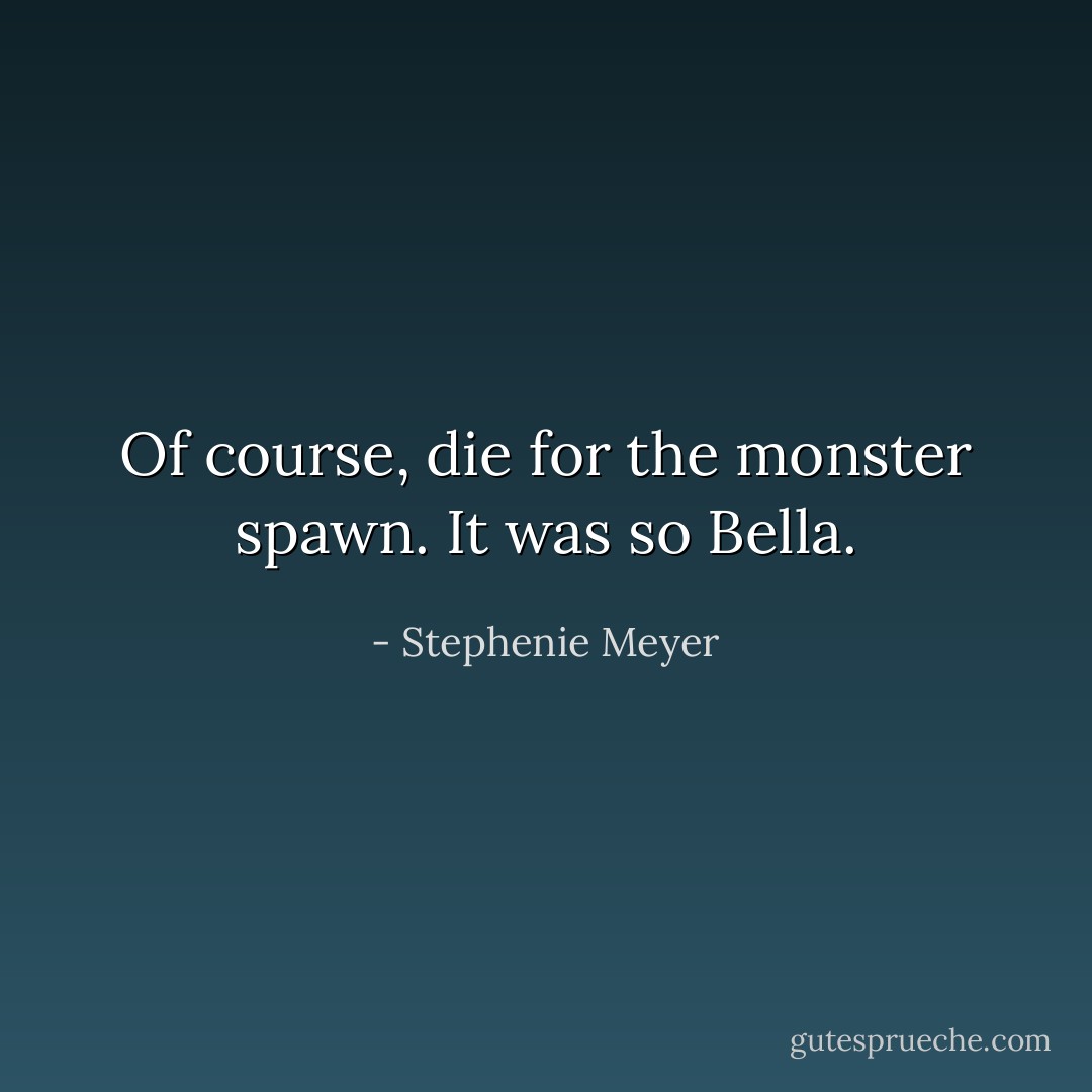 Of course, die for the monster spawn. It was so Bella. - Stephenie Meyer