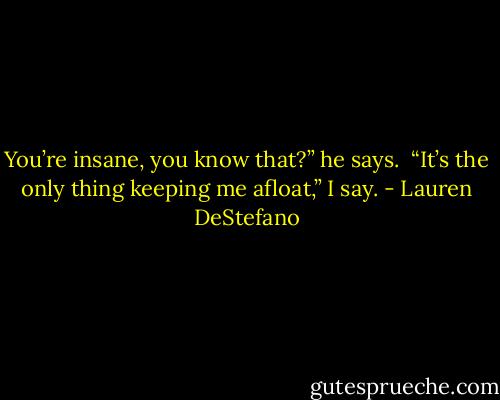 You’re insane, you know that?” he says. <br />“It’s the only thing keeping me afloat,” I say. - Lauren DeStefano