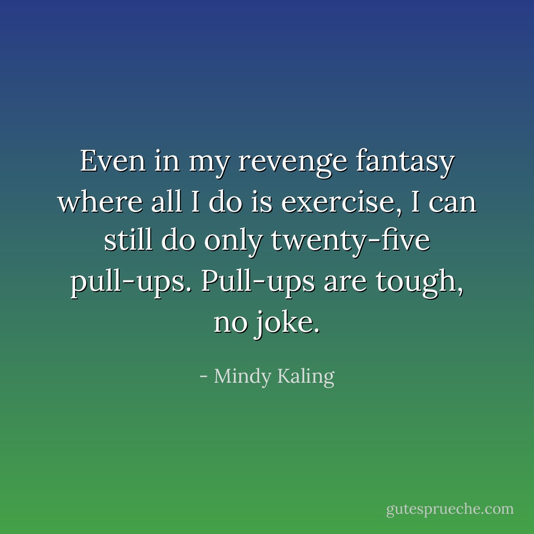 Even in my revenge fantasy where all I do is exercise, I can still do only twenty-five pull-ups. Pull-ups are tough, no joke. - Mindy Kaling