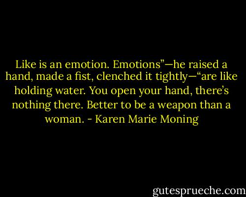 Like is an emotion. Emotions”—he raised a hand, made a fist, clenched it tightly—“are like holding water. You open your hand, there’s nothing there. Better to be a weapon than a woman. - Karen Marie Moning