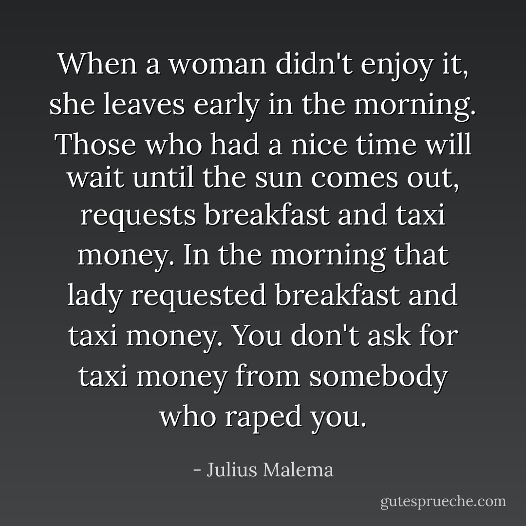 When a woman didn't enjoy it, she leaves early in the morning. Those who had a nice time will wait until the sun comes out, requests breakfast and taxi money. In the morning that lady requested breakfast and taxi money. You don't ask for taxi money from somebody who raped you. - Julius Malema