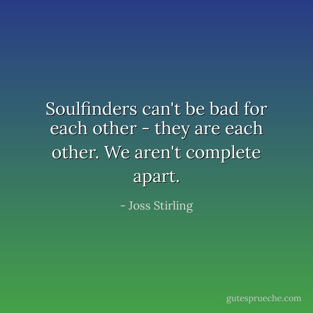 Soulfinders can't be bad for each other - they are each other. We aren't complete apart. - Joss Stirling