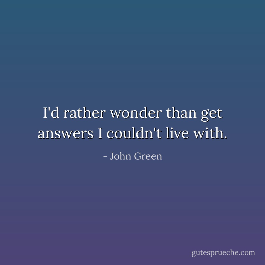 I'd rather wonder than get answers I couldn't live with. - John Green