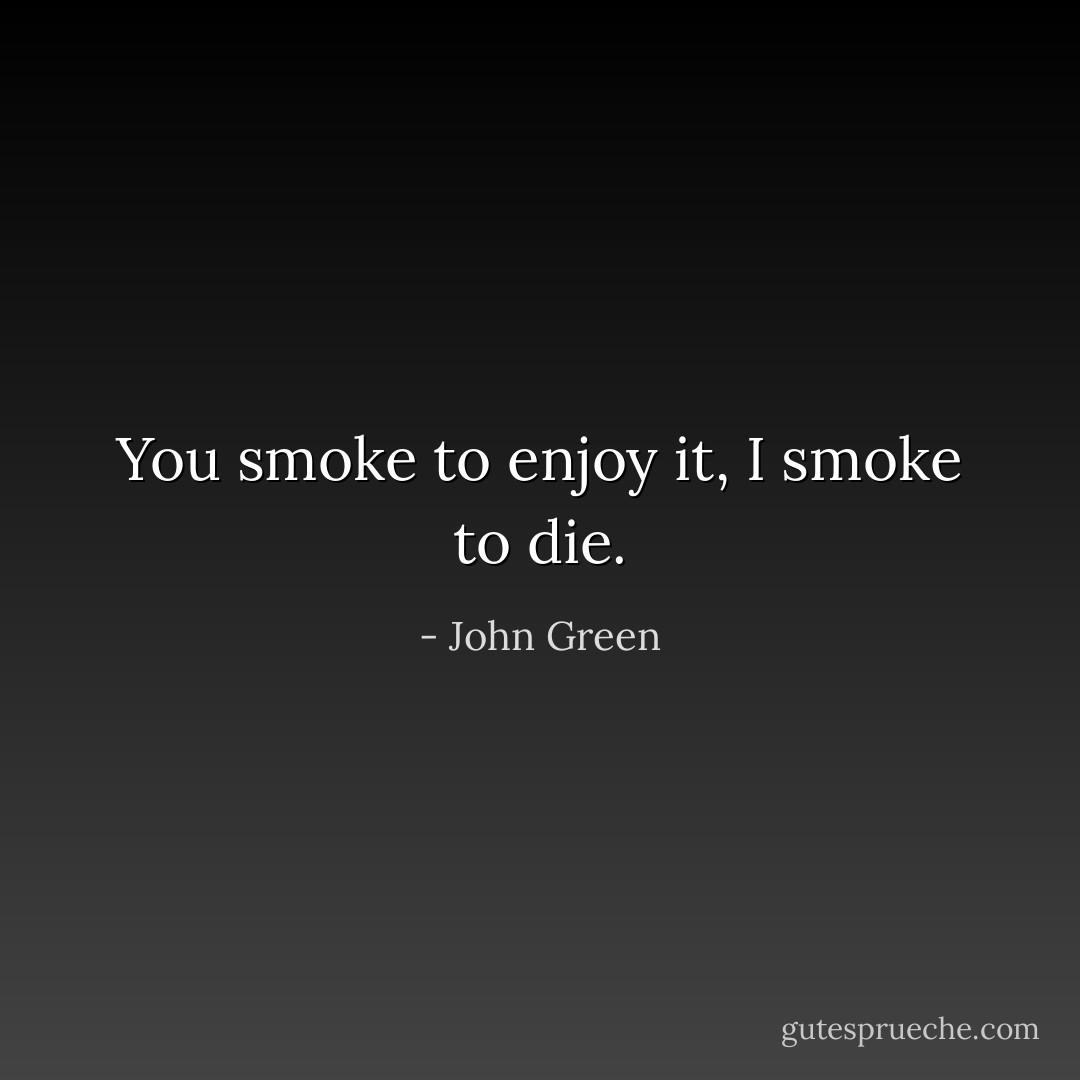 You smoke to enjoy it, I smoke to die. - John Green