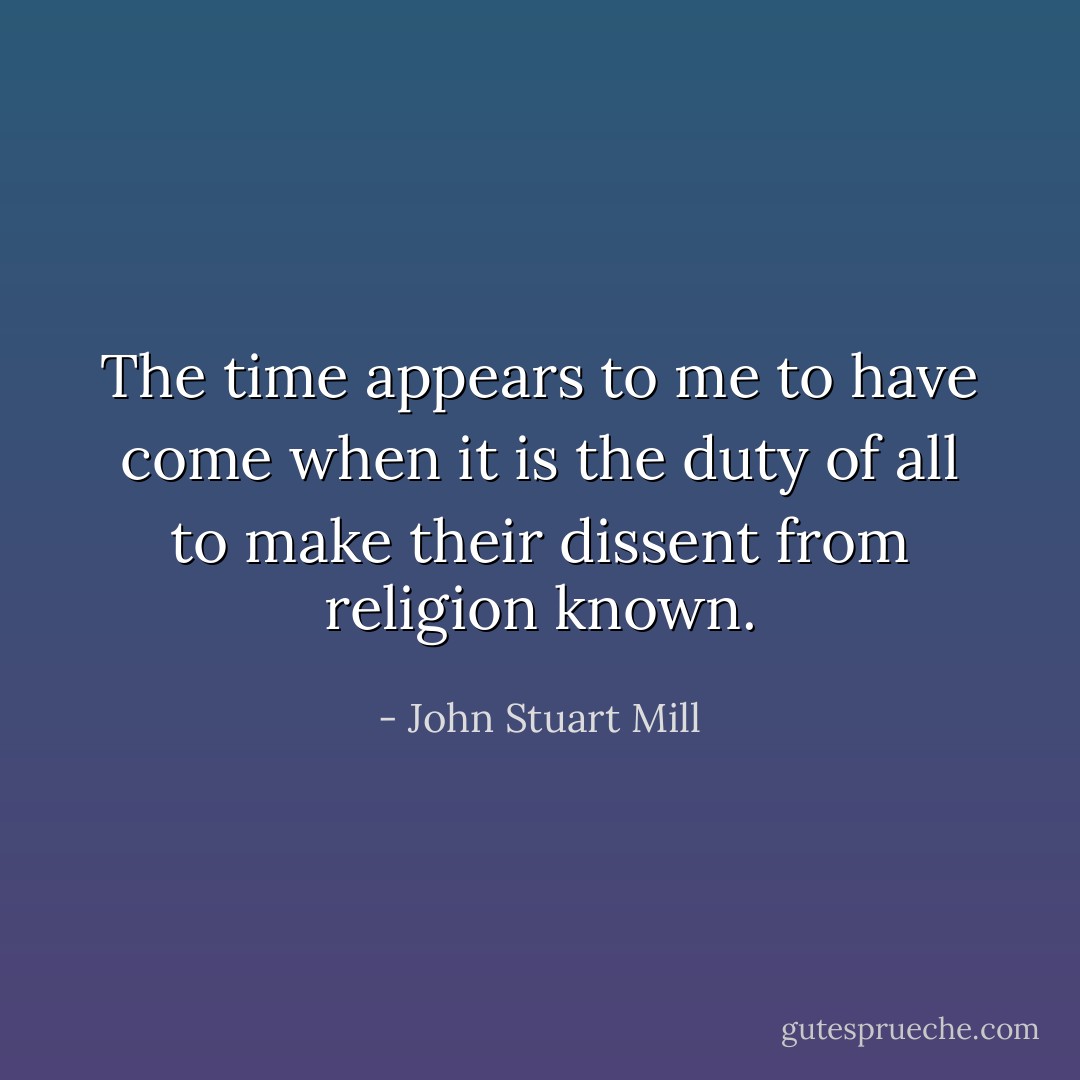 The time appears to me to have come when it is the duty of all to make their dissent from religion known. - John Stuart Mill