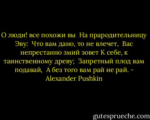 О люди! все похожи вы <br />На прародительницу Эву: <br />Что вам дано, то не влечет, <br />Вас непрестанно змий зовет<br />К себе, к таинственному древу; <br />Запретный плод вам подавай, <br />А без того вам рай не рай. - Alexander Pushkin