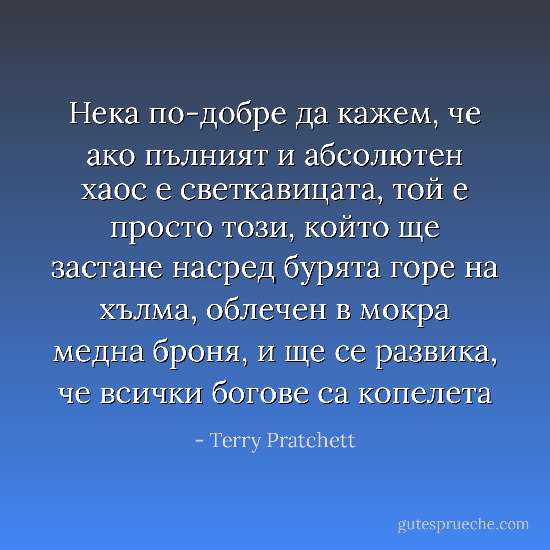 Нека по-добре да кажем, че ако пълният и абсолютен хаос е светкавицата, той е просто този, който ще застане насред бурята горе на хълма, облечен в мокра медна броня, и ще се развика, че всички богове са копелета - Terry Pratchett