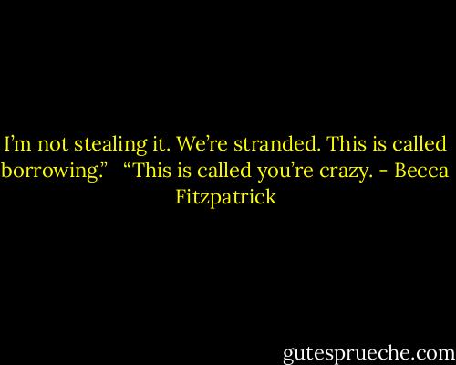 I’m not stealing it. We’re stranded. This is called borrowing.” <br /><br />“This is called you’re crazy. - Becca Fitzpatrick